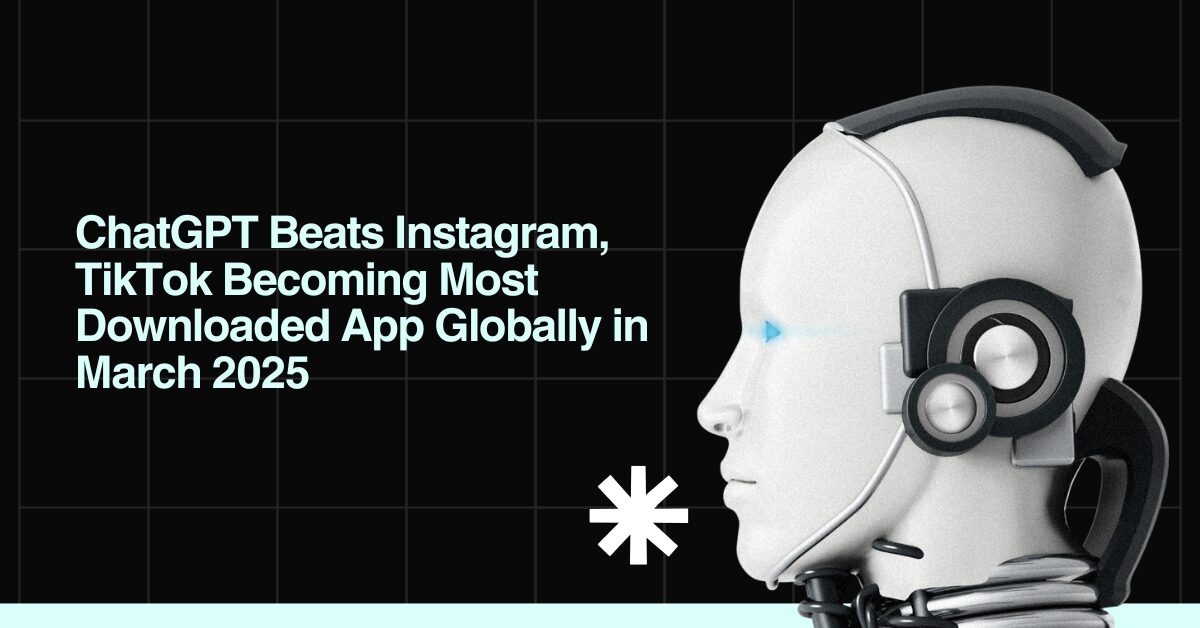ChatGPT beats Instagram & TikTok Apps in March 2025